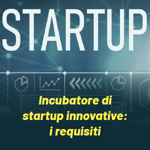 Incubatore di startup innovative: tutti i requisiti per diventarlo