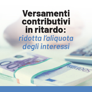 Versamenti contributivi in ritardo: ridotta l’aliquota degli interessi
